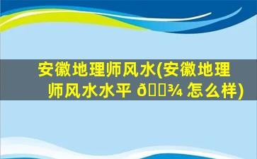 安徽地理师风水(安徽地理师风水水平 🌾 怎么样)